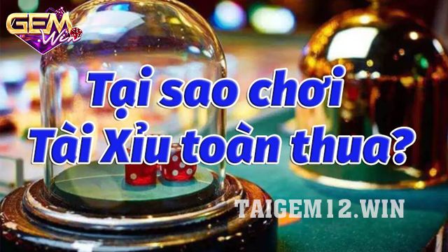 Tại sao chơi tài xỉu toàn thua - 5 lý do phổ biến Gemwin